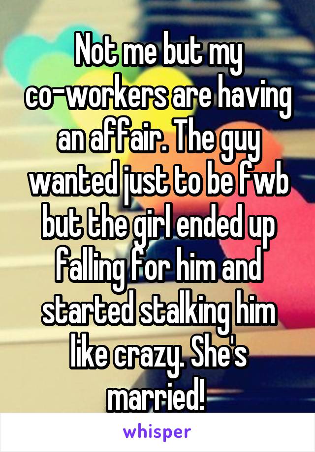 Not me but my co-workers are having an affair. The guy wanted just to be fwb but the girl ended up falling for him and started stalking him like crazy. She's married! 