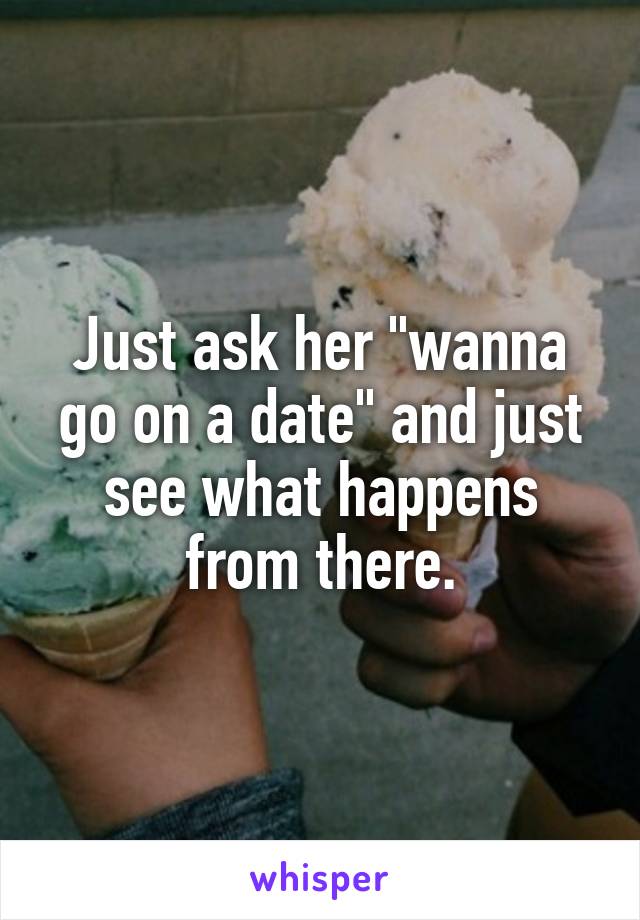 Just ask her "wanna go on a date" and just see what happens from there.
