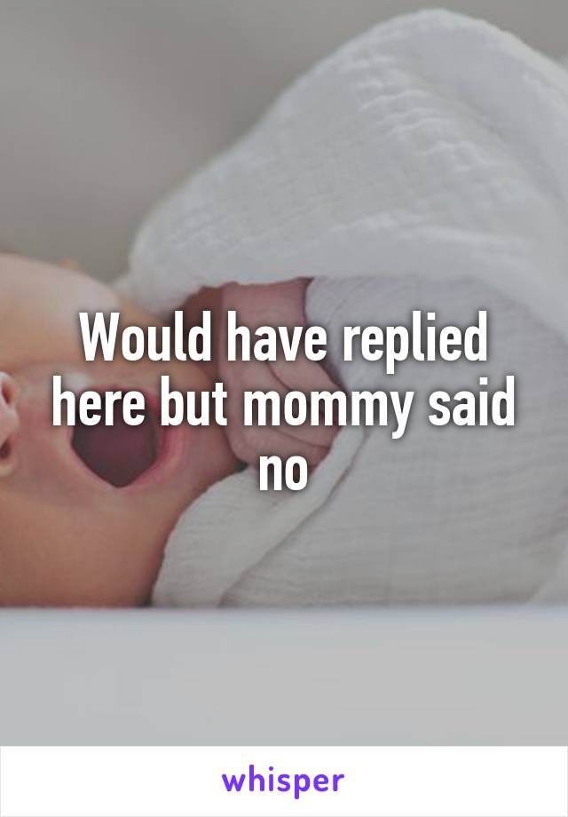 Would have replied here but mommy said no