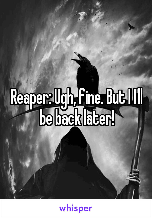 Reaper: Ugh, fine. But I I'll be back later!