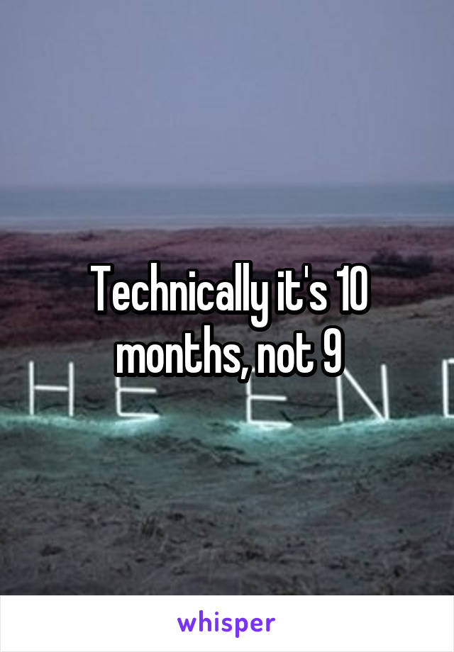 Technically it's 10 months, not 9