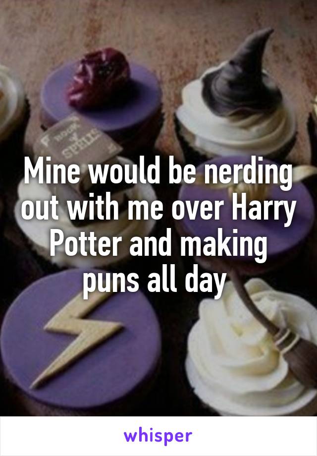 Mine would be nerding out with me over Harry Potter and making puns all day 