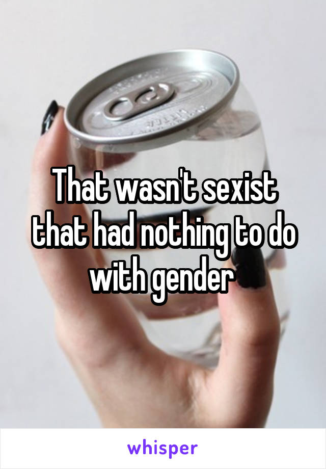 That wasn't sexist that had nothing to do with gender 