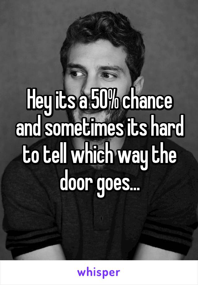 Hey its a 50% chance and sometimes its hard to tell which way the door goes...