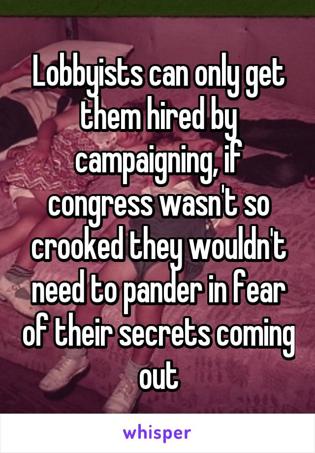 Lobbyists can only get them hired by campaigning, if congress wasn't so crooked they wouldn't need to pander in fear of their secrets coming out