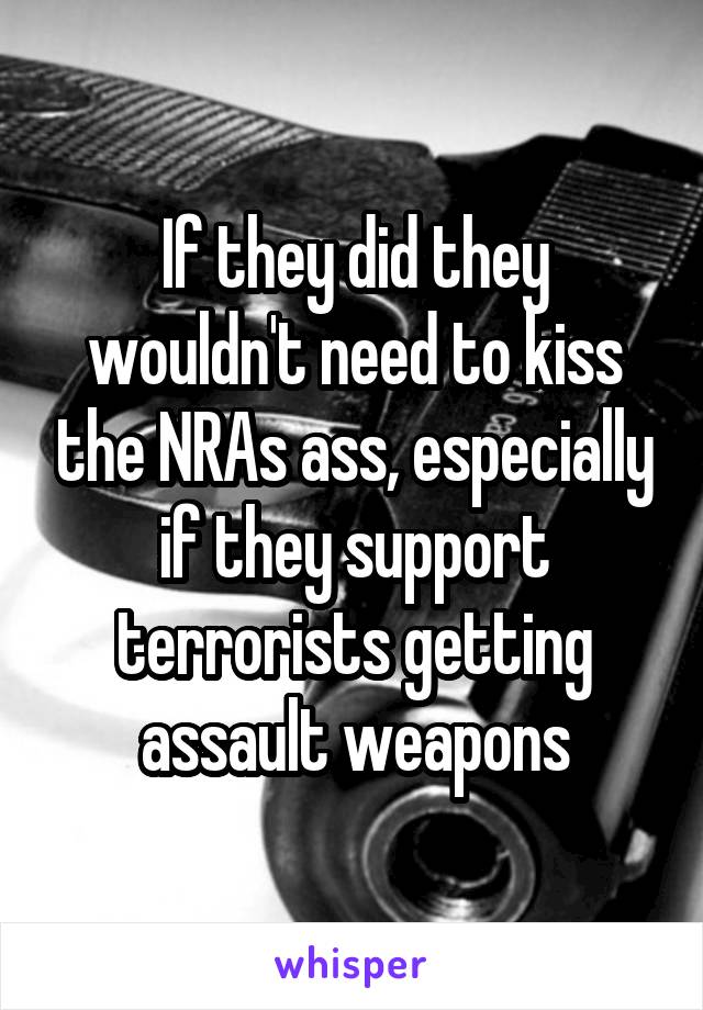 If they did they wouldn't need to kiss the NRAs ass, especially if they support terrorists getting assault weapons