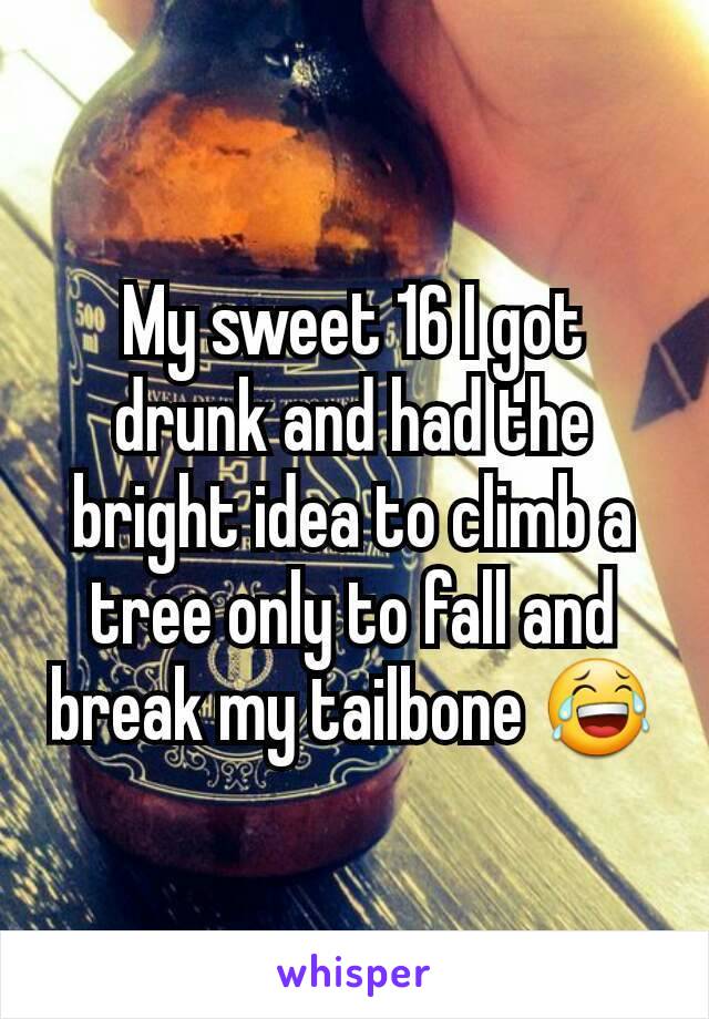 My sweet 16 I got drunk and had the bright idea to climb a tree only to fall and break my tailbone 😂