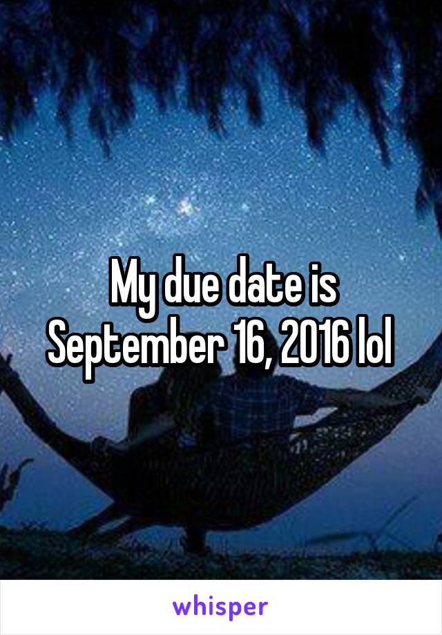 My due date is September 16, 2016 lol 