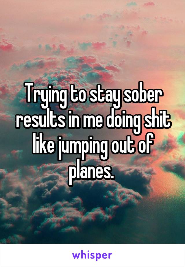 Trying to stay sober results in me doing shit like jumping out of planes. 
