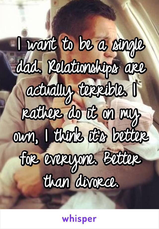 I want to be a single dad. Relationships are actually terrible. I rather do it on my own, I think it's better for everyone. Better than divorce.