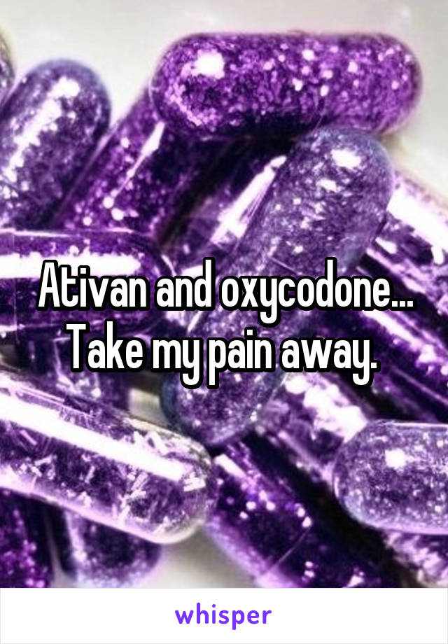 Ativan and oxycodone... Take my pain away. 