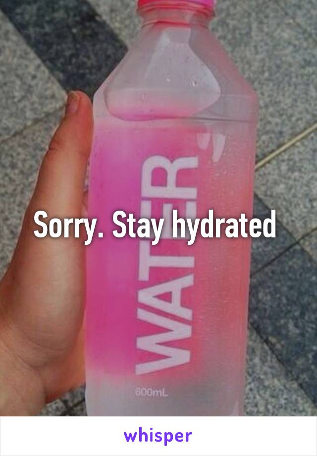 Sorry. Stay hydrated 