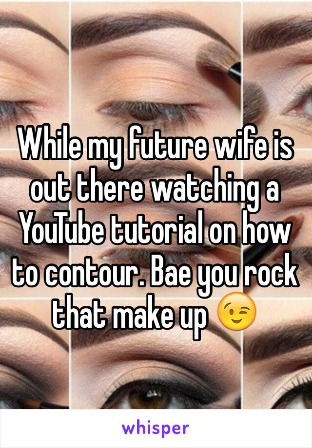 While my future wife is out there watching a YouTube tutorial on how to contour. Bae you rock that make up 😉