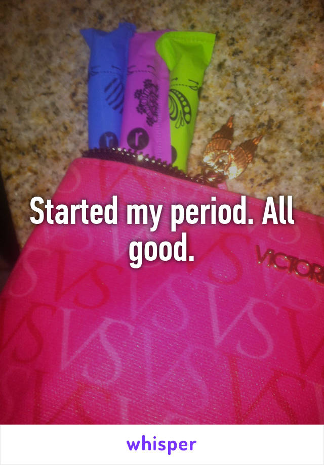 Started my period. All good.