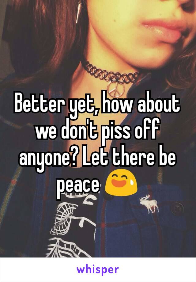 Better yet, how about we don't piss off anyone? Let there be peace 😅
