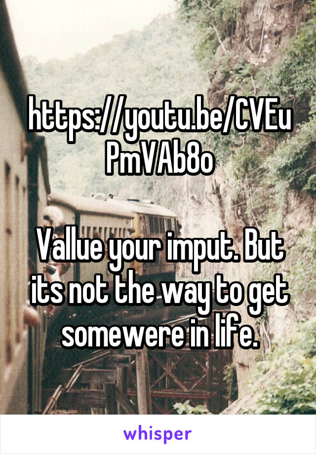 https://youtu.be/CVEuPmVAb8o

Vallue your imput. But its not the way to get somewere in life.