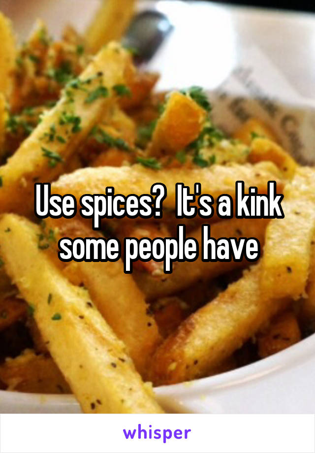 Use spices?  It's a kink some people have
