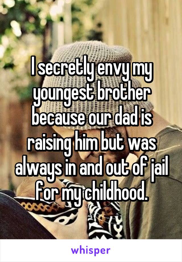 I secretly envy my youngest brother because our dad is raising him but was always in and out of jail for my childhood.