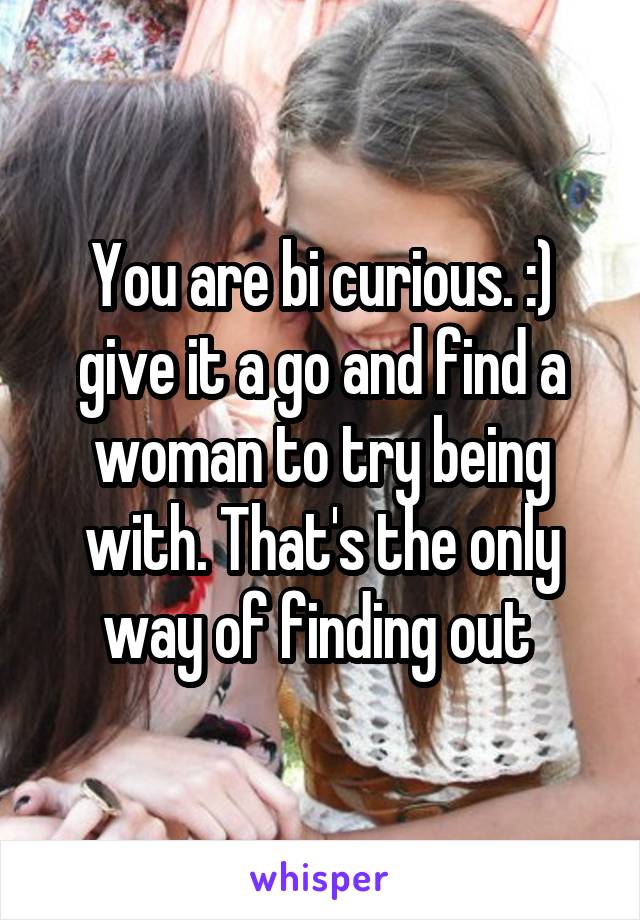 You are bi curious. :) give it a go and find a woman to try being with. That's the only way of finding out 