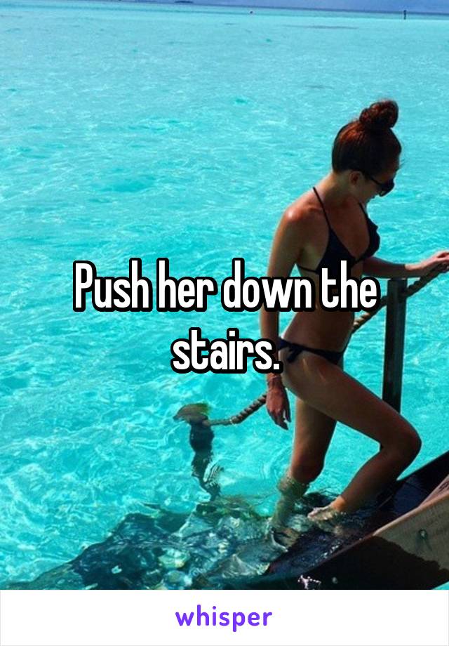 Push her down the stairs.