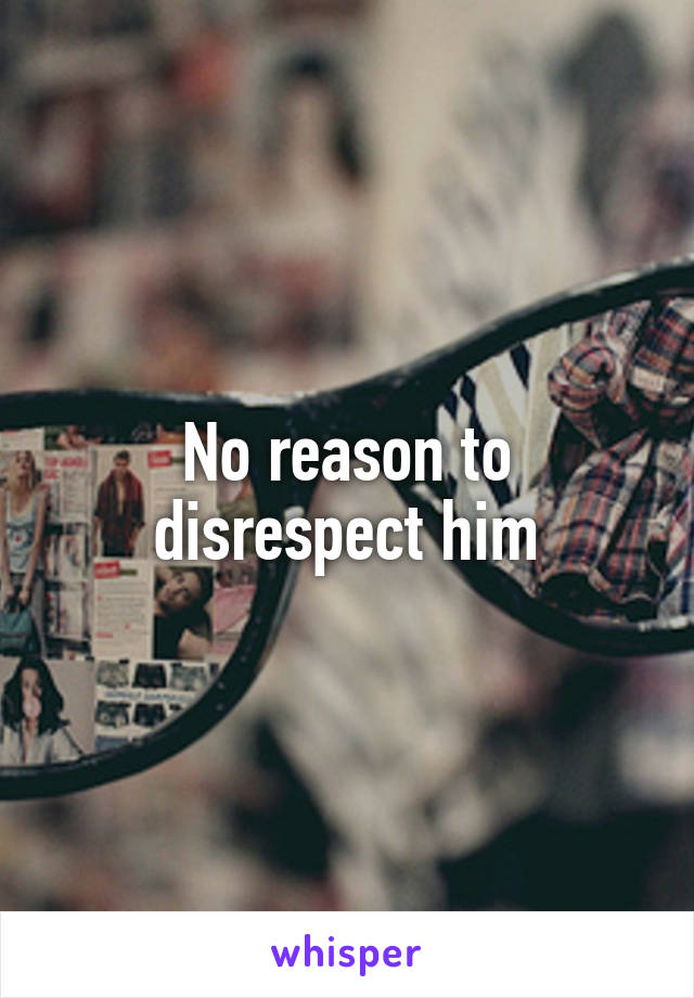 No reason to disrespect him