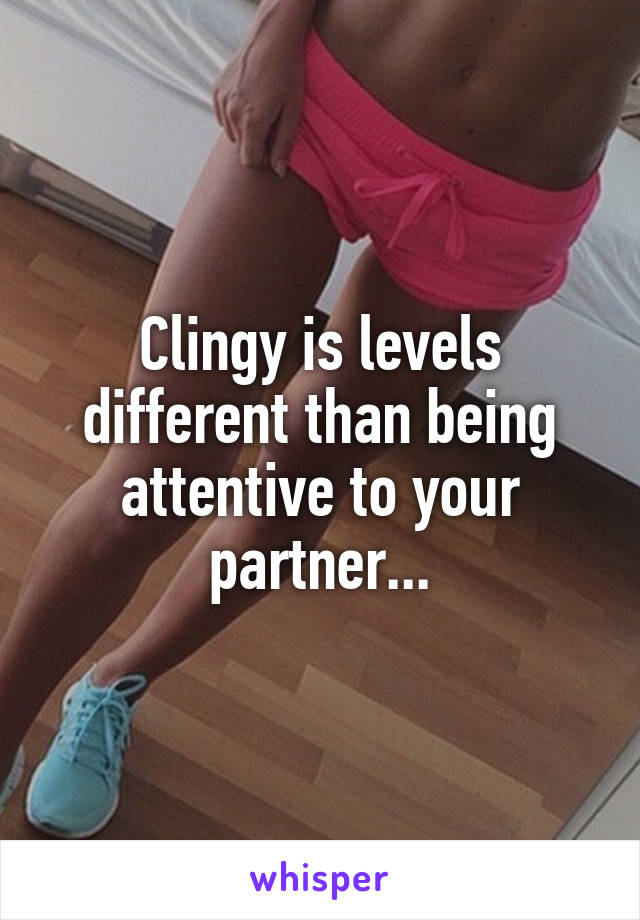 Clingy is levels different than being attentive to your partner...