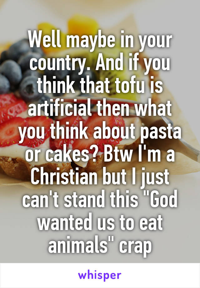 Well maybe in your country. And if you think that tofu is artificial then what you think about pasta or cakes? Btw I'm a Christian but I just can't stand this "God wanted us to eat animals" crap