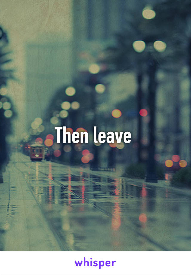 Then leave 