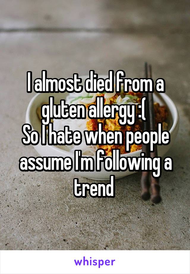 I almost died from a gluten allergy :( 
So I hate when people assume I'm following a trend 