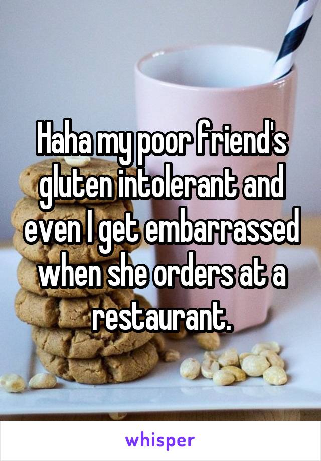 Haha my poor friend's gluten intolerant and even I get embarrassed when she orders at a restaurant.