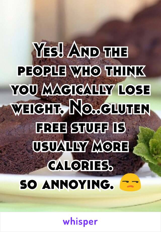 Yes! And the people who think you magically lose weight. No..gluten free stuff is usually more calories.
so annoying. 😒