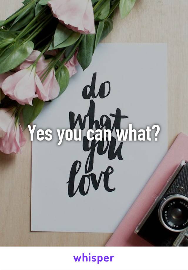 Yes you can what?