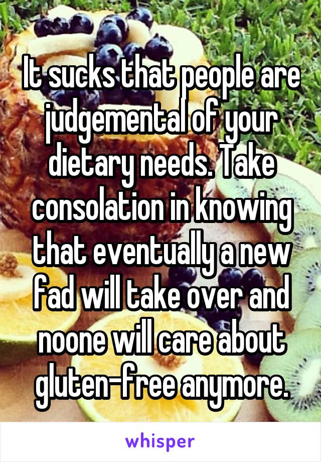 It sucks that people are judgemental of your dietary needs. Take consolation in knowing that eventually a new fad will take over and noone will care about gluten-free anymore.