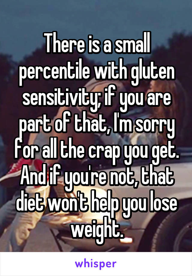 There is a small percentile with gluten sensitivity; if you are part of that, I'm sorry for all the crap you get. And if you're not, that diet won't help you lose weight.