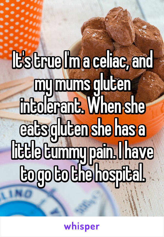 It's true I'm a celiac, and my mums gluten intolerant. When she eats gluten she has a little tummy pain. I have to go to the hospital.