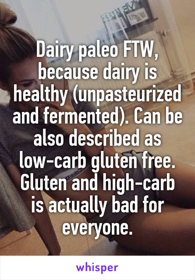 Dairy paleo FTW, because dairy is healthy (unpasteurized and fermented). Can be also described as low-carb gluten free. Gluten and high-carb is actually bad for everyone.