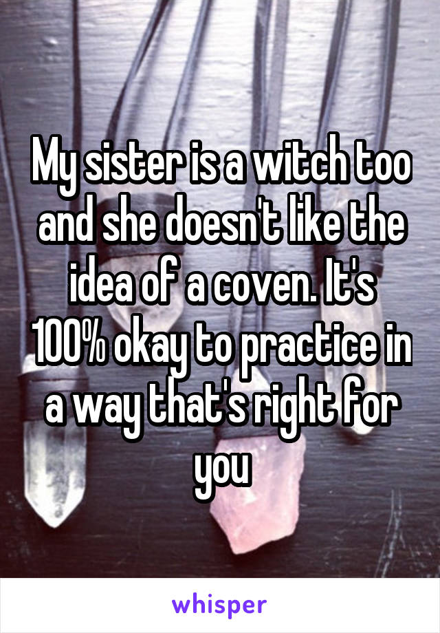 My sister is a witch too and she doesn't like the idea of a coven. It's 100% okay to practice in a way that's right for you