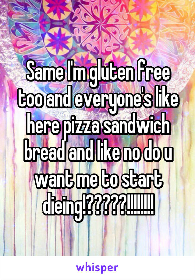 Same I'm gluten free too and everyone's like here pizza sandwich bread and like no do u want me to start dieing!?????!!!!!!!!