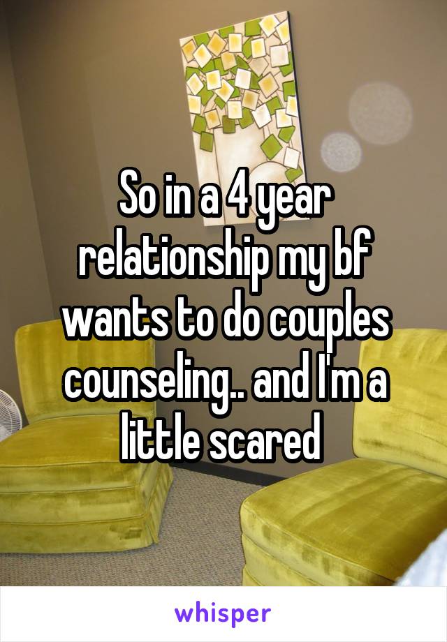 So in a 4 year relationship my bf wants to do couples counseling.. and I'm a little scared 