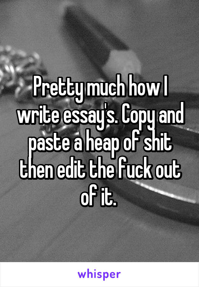 Pretty much how I write essay's. Copy and paste a heap of shit then edit the fuck out of it. 