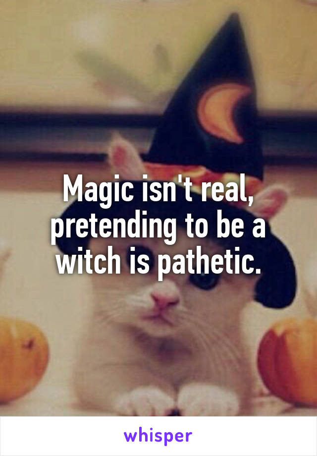 Magic isn't real, pretending to be a witch is pathetic.