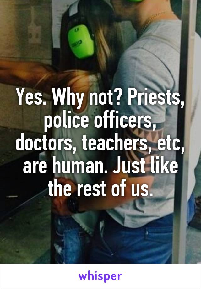 Yes. Why not? Priests, police officers, doctors, teachers, etc, are human. Just like the rest of us.