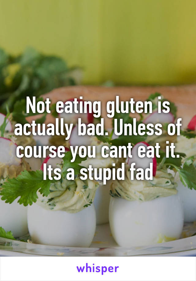 Not eating gluten is actually bad. Unless of course you cant eat it. Its a stupid fad