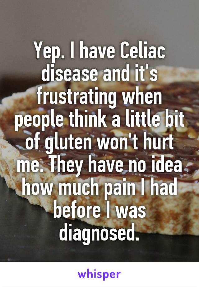 Yep. I have Celiac disease and it's frustrating when people think a little bit of gluten won't hurt me. They have no idea how much pain I had before I was diagnosed.