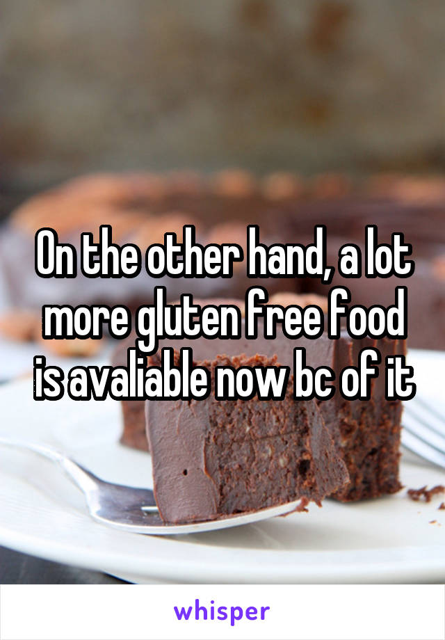 On the other hand, a lot more gluten free food is avaliable now bc of it