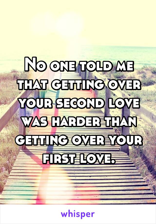 No one told me that getting over your second love was harder than getting over your first love.