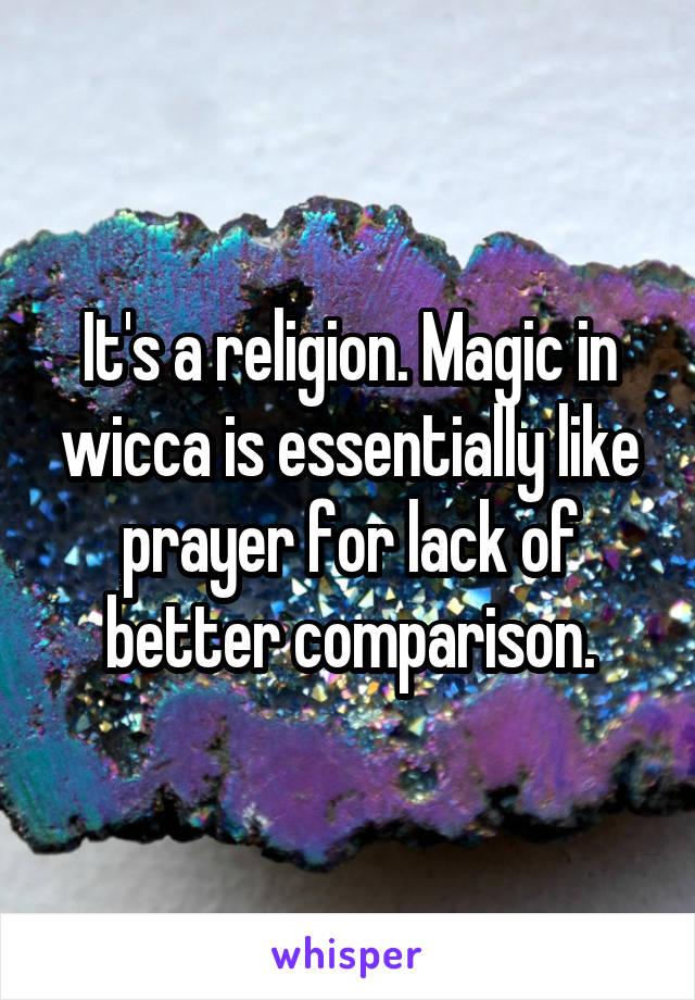 It's a religion. Magic in wicca is essentially like prayer for lack of better comparison.