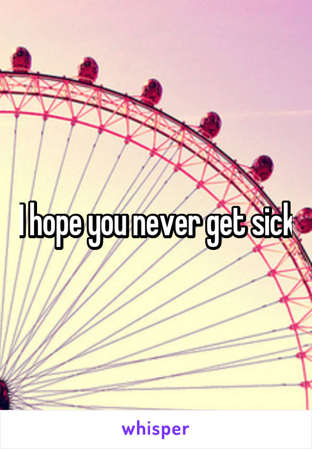 I hope you never get sick