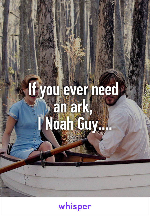 If you ever need 
an ark, 
I Noah Guy....