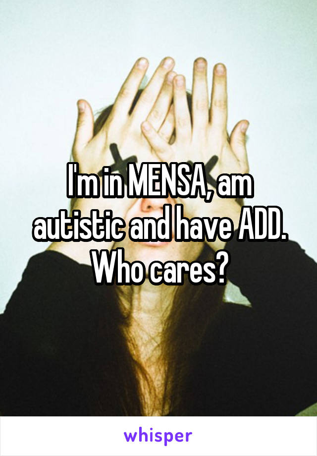 I'm in MENSA, am autistic and have ADD. Who cares?